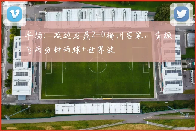 半场：延边龙鼎2-0梅州客家，黄振飞两分钟两球+世界波