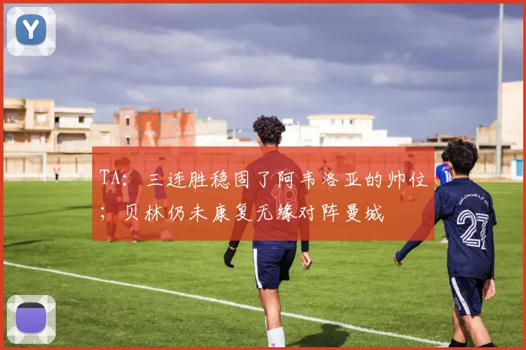 TA：三连胜稳固了阿韦洛亚的帅位；贝林仍未康复无缘对阵曼城