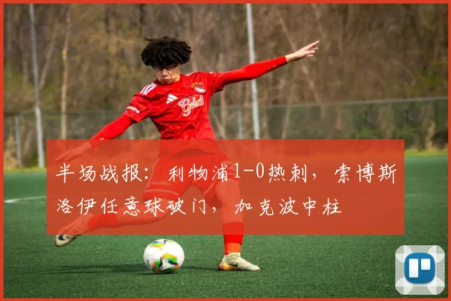 半场战报：利物浦1-0热刺，索博斯洛伊任意球破门，加克波中柱