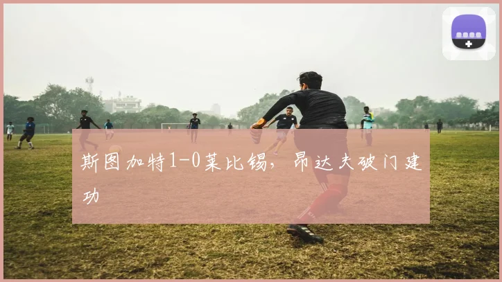 斯图加特1-0莱比锡，昂达夫破门建功